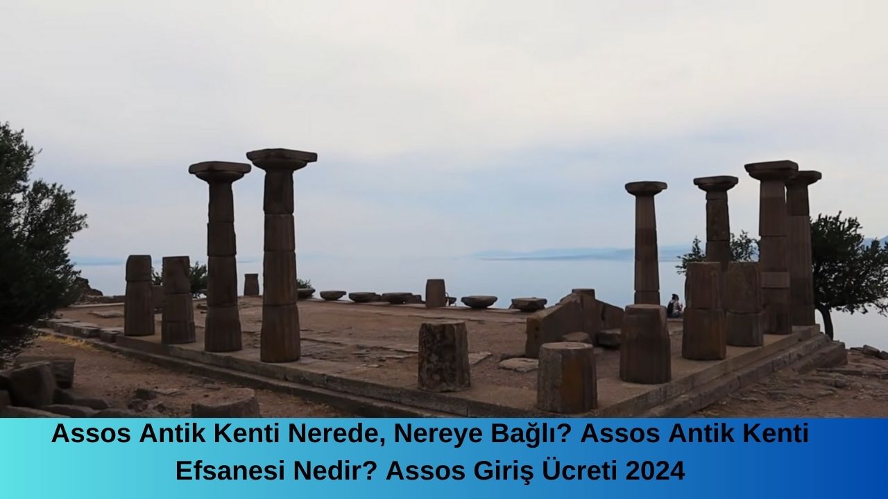 Assos Antik Kenti Nerede, Nereye Bağlı? Assos Antik Kenti Efsanesi Nedir? Assos Giriş Ücreti 2024