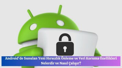 Android’de Sunulan Yeni Hırsızlık Önleme ve Veri Koruma Özellikleri Nelerdir ve Nasıl Çalışır?
